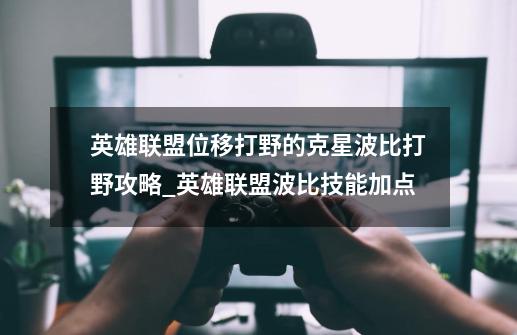 英雄联盟位移打野的克星波比打野攻略_英雄联盟波比技能加点-第1张-游戏资讯-龙启网络