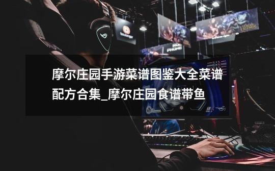 摩尔庄园手游菜谱图鉴大全菜谱配方合集_摩尔庄园食谱带鱼-第1张-游戏资讯-龙启网络