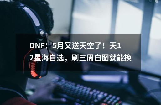 DNF:5月又送天空了!天12星海自选,刷三周白图就能换-第1张-游戏资讯-龙启网络