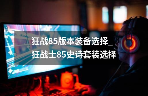 狂战85版本装备选择_狂战士85史诗套装选择-第1张-游戏资讯-龙启网络