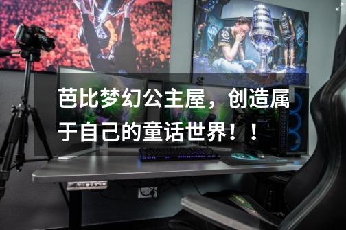 芭比梦幻公主屋,创造属于自己的童话世界!!-第1张-游戏资讯-龙启网络