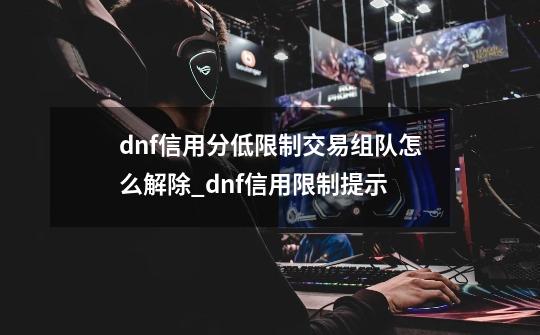dnf信用分低限制交易组队怎么解除_dnf信用限制提示-第1张-游戏资讯-龙启网络