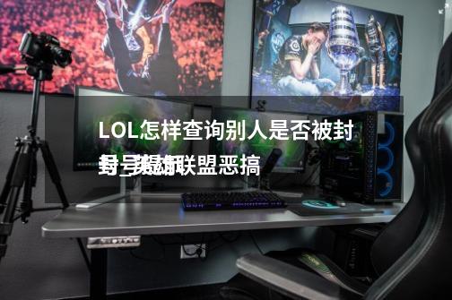 LOL怎样查询别人是否被封号_英雄联盟恶搞
封号提示-第1张-游戏资讯-龙启网络