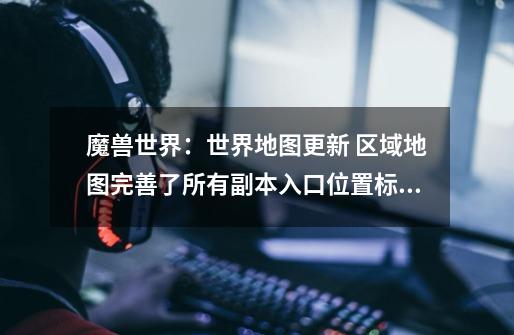魔兽世界:世界地图更新 区域地图完善了所有副本入口位置标识-第1张-游戏资讯-龙启网络