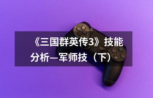 《三国群英传3》技能分析—军师技(下)-第1张-游戏资讯-龙启网络