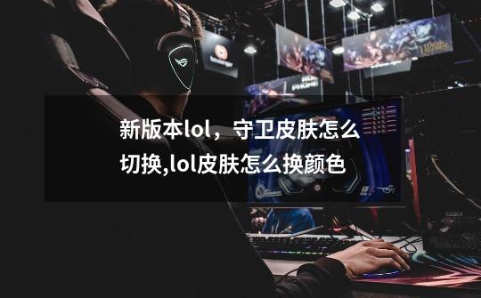 新版本lol,守卫皮肤怎么切换,lol皮肤怎么换颜色-第1张-游戏资讯-龙启网络