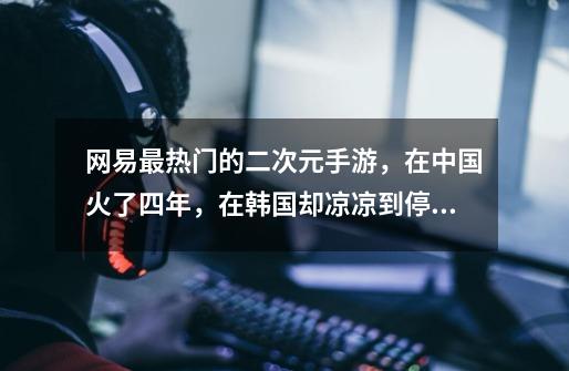 网易最热门的二次元手游,在中国火了四年,在韩国却凉凉到停服-第1张-游戏资讯-龙启网络