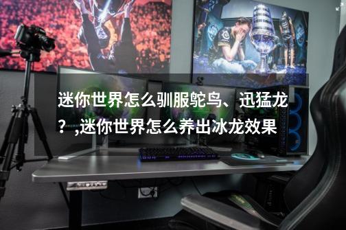 迷你世界怎么驯服鸵鸟、迅猛龙?,迷你世界怎么养出冰龙效果-第1张-游戏资讯-龙启网络