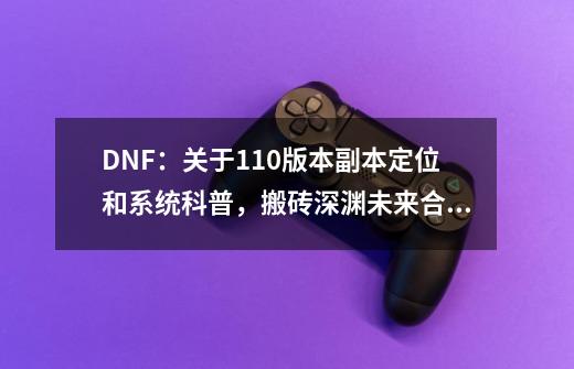 DNF:关于110版本副本定位和系统科普,搬砖深渊未来合二为一-第1张-游戏资讯-龙启网络