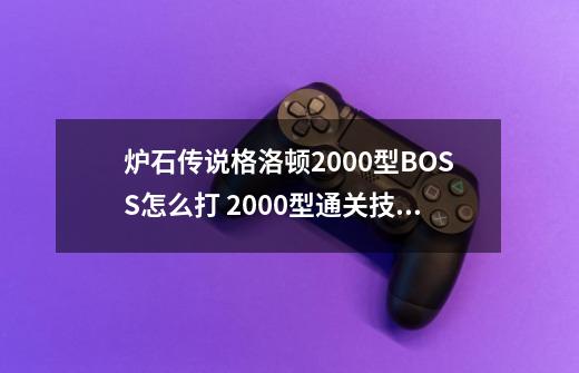 炉石传说格洛顿2000型BOSS怎么打 2000型通关技巧_炉石传说谜题实验室攻略-第1张-游戏资讯-龙启网络