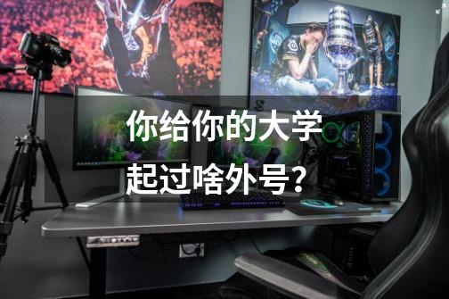 你给你的大学起过啥外号?-第1张-游戏资讯-龙启网络