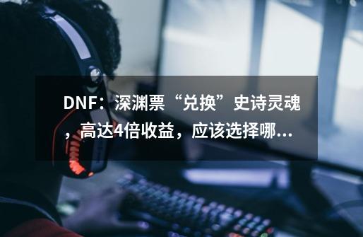 DNF:深渊票“兑换”史诗灵魂,高达4倍收益,应该选择哪个区域?,dnf史诗灵魂有什么用2021-第1张-游戏资讯-龙启网络