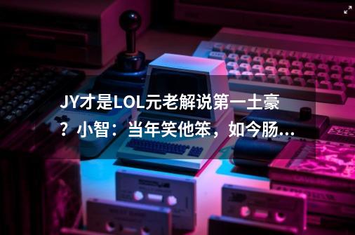 JY才是LOL元老解说第一土豪?小智:当年笑他笨,如今肠子悔青-第1张-游戏资讯-龙启网络