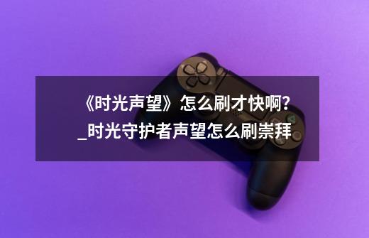 《时光声望》怎么刷才快啊?_时光守护者声望怎么刷崇拜-第1张-游戏资讯-龙启网络