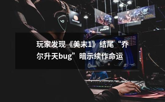 玩家发现《美末1》结尾“乔尔升天bug”暗示续作命运-第1张-游戏资讯-龙启网络