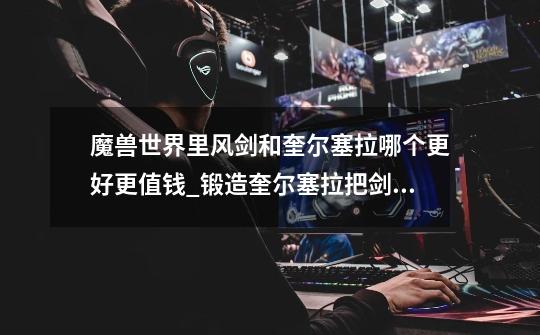 魔兽世界里风剑和奎尔塞拉哪个更好更值钱_锻造奎尔塞拉把剑扔地上-第1张-游戏资讯-龙启网络