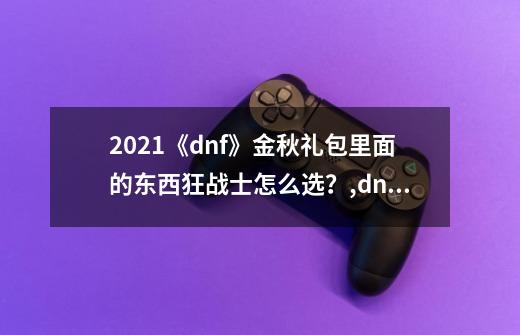2021《dnf》金秋礼包里面的东西狂战士怎么选?,dnf8月电脑管家-第1张-游戏资讯-龙启网络