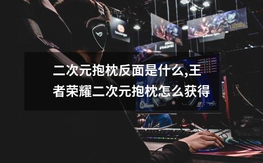二次元抱枕反面是什么,王者荣耀二次元抱枕怎么获得-第1张-游戏资讯-龙启网络