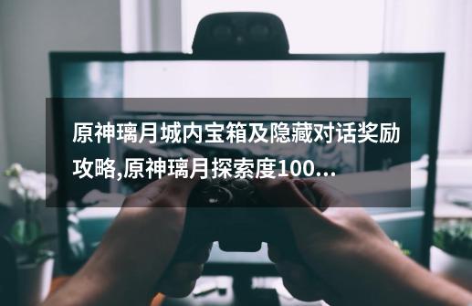 原神璃月城内宝箱及隐藏对话奖励攻略,原神璃月探索度100攻略影月月-第1张-游戏资讯-龙启网络