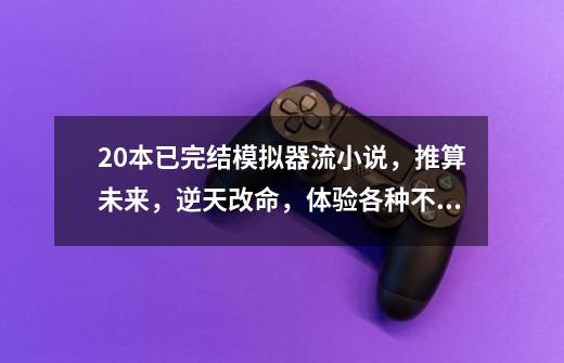20本已完结模拟器流小说,推算未来,逆天改命,体验各种不同人生-第1张-游戏资讯-龙启网络