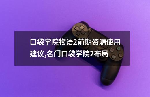口袋学院物语2前期资源使用建议,名门口袋学院2布局-第1张-游戏资讯-龙启网络