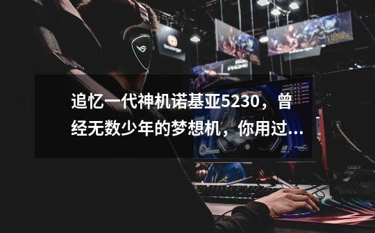 追忆一代神机诺基亚5230,曾经无数少年的梦想机,你用过吗?-第1张-游戏资讯-龙启网络