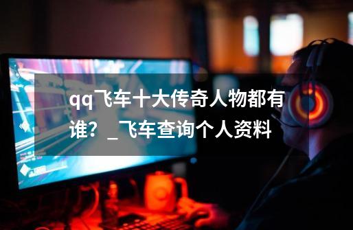 qq飞车十大传奇人物都有谁?_飞车查询个人资料-第1张-游戏资讯-龙启网络