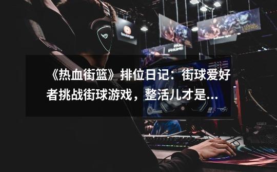 《热血街篮》排位日记:街球爱好者挑战街球游戏,整活儿才是王道-第1张-游戏资讯-龙启网络