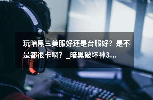玩暗黑三美服好还是台服好?是不是都很卡啊?_暗黑破坏神3台服和美服有什么区别-第1张-游戏资讯-龙启网络