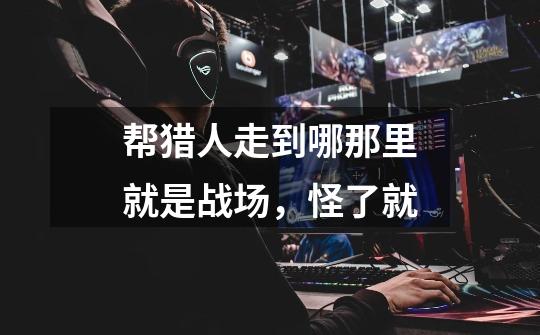 帮猎人走到哪那里就是战场,怪了就-第1张-游戏资讯-龙启网络