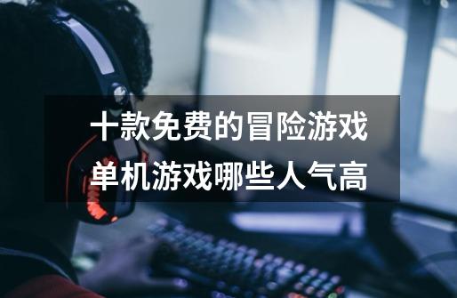 十款免费的冒险游戏单机游戏哪些人气高-第1张-游戏资讯-龙启网络