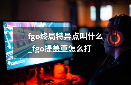 fgo终局特异点叫什么_fgo提盖亚怎么打-第1张-游戏资讯-龙启网络