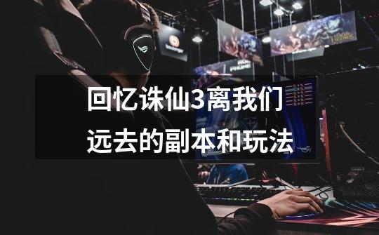 回忆诛仙3离我们远去的副本和玩法-第1张-游戏资讯-龙启网络