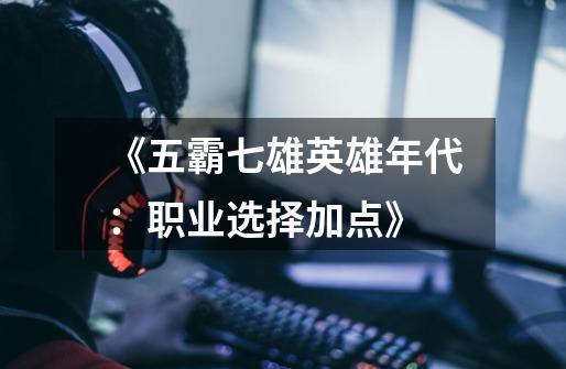 《五霸七雄英雄年代:职业选择加点》-第1张-游戏资讯-龙启网络