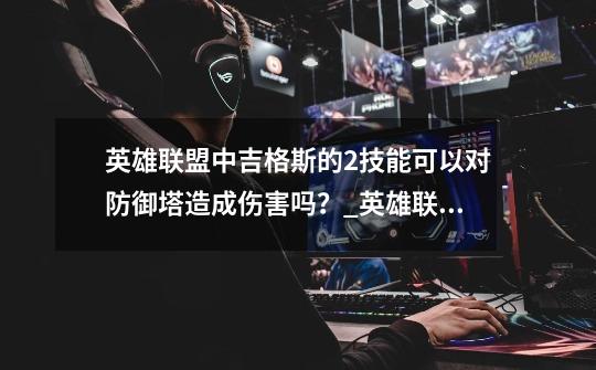 英雄联盟中吉格斯的2技能可以对防御塔造成伤害吗?_英雄联盟吉格斯什么位置-第1张-游戏资讯-龙启网络