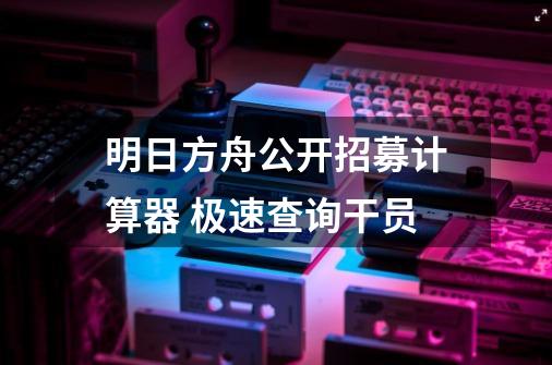明日方舟公开招募计算器 极速查询干员-第1张-游戏资讯-龙启网络