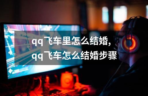 qq飞车里怎么结婚,qq飞车怎么结婚步骤-第1张-游戏资讯-龙启网络