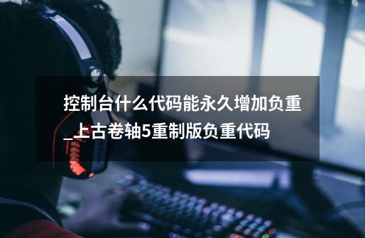 控制台什么代码能永久增加负重_上古卷轴5重制版负重代码-第1张-游戏资讯-龙启网络