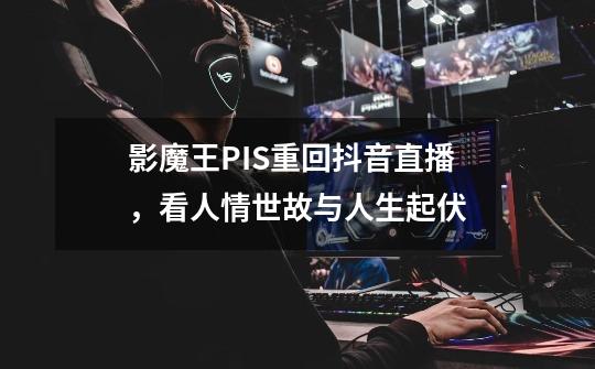 影魔王PIS重回抖音直播，看人情世故与人生起伏-第1张-游戏资讯-龙启网络