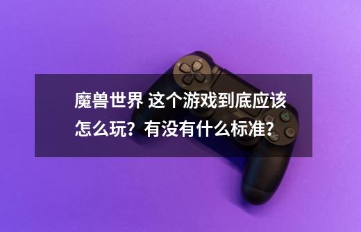 魔兽世界 这个游戏到底应该怎么玩?有没有什么标准?-第1张-游戏资讯-龙启网络