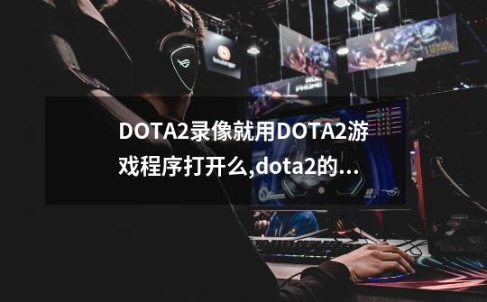 DOTA2录像就用DOTA2游戏程序打开么?,dota2的录像在哪里-第1张-游戏资讯-龙启网络