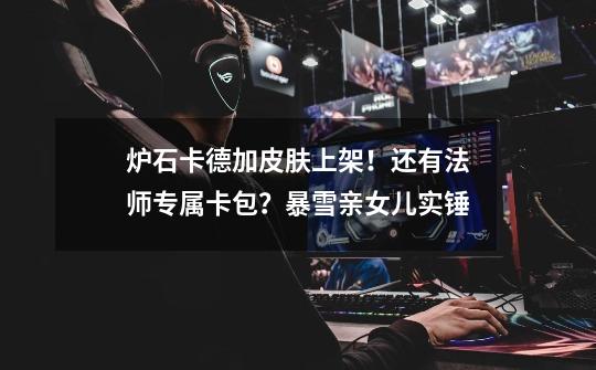 炉石卡德加皮肤上架!还有法师专属卡包?暴雪亲女儿实锤-第1张-游戏资讯-龙启网络