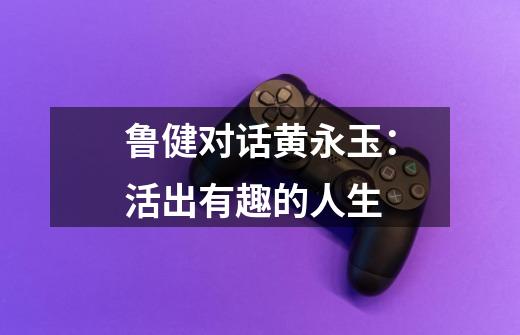 鲁健对话黄永玉:活出有趣的人生-第1张-游戏资讯-龙启网络
