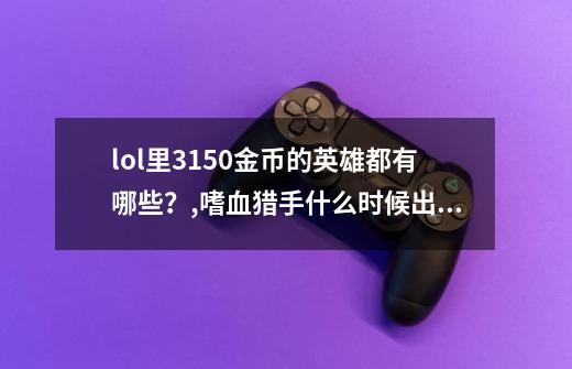 lol里3150金币的英雄都有哪些?,嗜血猎手什么时候出的-第1张-游戏资讯-龙启网络