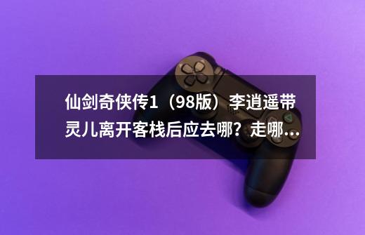 仙剑奇侠传1(98版)李逍遥带灵儿离开客栈后应去哪?走哪条路?_仙剑奇侠传之新的开始灵月宫在哪-第1张-游戏资讯-龙启网络
