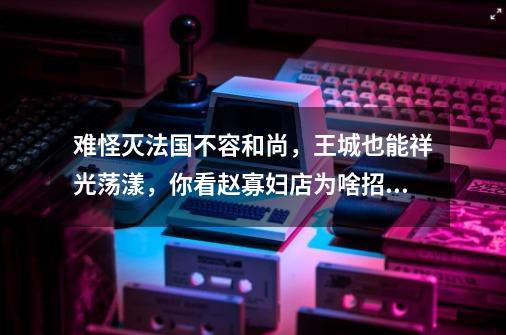 难怪灭法国不容和尚,王城也能祥光荡漾,你看赵寡妇店为啥招贼?-第1张-游戏资讯-龙启网络