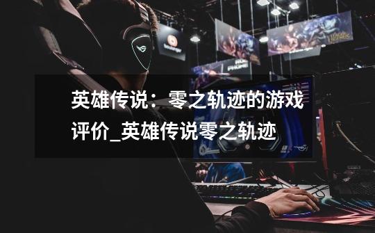 英雄传说：零之轨迹的游戏评价_英雄传说零之轨迹-第1张-游戏资讯-龙启网络