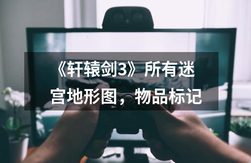 《轩辕剑3》所有迷宫地形图,物品标记-第1张-游戏资讯-龙启网络