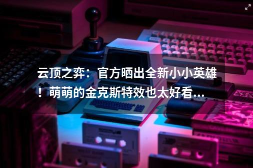 云顶之弈:官方晒出全新小小英雄!萌萌的金克斯特效也太好看了-第1张-游戏资讯-龙启网络