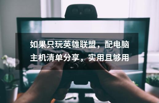 如果只玩英雄联盟,配电脑主机清单分享,实用且够用-第1张-游戏资讯-龙启网络
